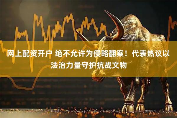 网上配资开户 绝不允许为侵略翻案！代表热议以法治力量守护抗战文物