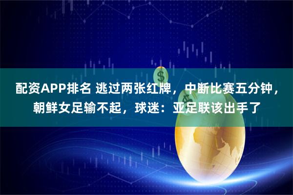 配资APP排名 逃过两张红牌，中断比赛五分钟，朝鲜女足输不起，球迷：亚足联该出手了