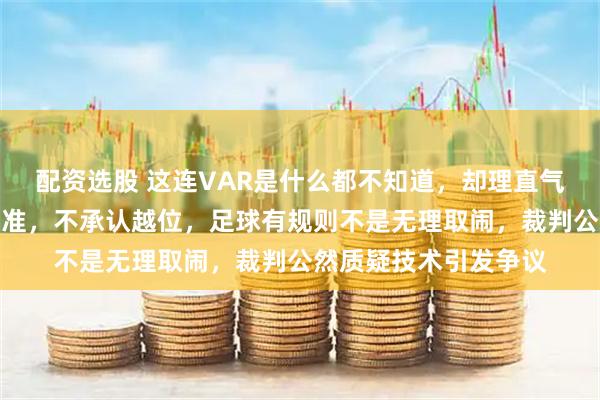 配资选股 这连VAR是什么都不知道，却理直气壮说眼睛看得比电脑准，不承认越位，足球有规则不是无理取闹，裁判公然质疑技术引发争议
