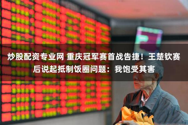 炒股配资专业网 重庆冠军赛首战告捷！王楚钦赛后说起抵制饭圈问题：我饱受其害