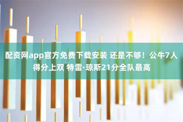 配资网app官方免费下载安装 还是不够！公牛7人得分上双 特雷·琼斯21分全队最高