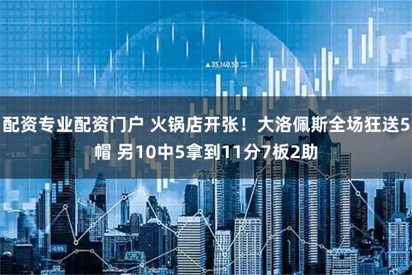 配资专业配资门户 火锅店开张！大洛佩斯全场狂送5帽 另10中5拿到11分7板2助