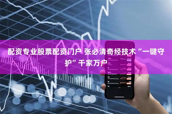 配资专业股票配资门户 张必清奇经技术“一键守护”千家万户