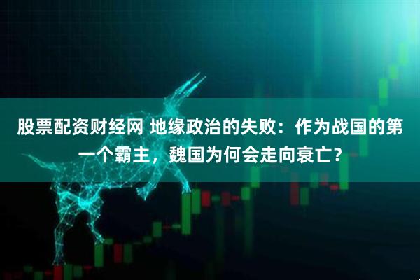 股票配资财经网 地缘政治的失败：作为战国的第一个霸主，魏国为何会走向衰亡？