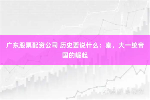 广东股票配资公司 历史要说什么：秦，大一统帝国的崛起
