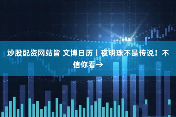 炒股配资网站皆 文博日历丨夜明珠不是传说！不信你看→