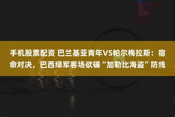 手机股票配资 巴兰基亚青年VS帕尔梅拉斯:宿命对决,巴西绿军客场欲碾“加勒比海盗”防线