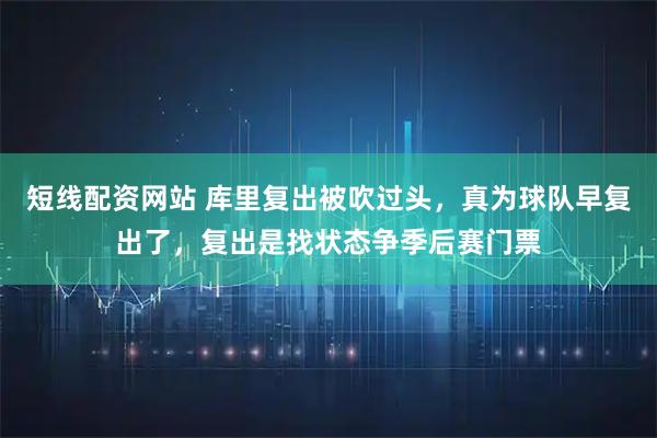 短线配资网站 库里复出被吹过头,真为球队早复出了,复出是找状态争季后赛门票