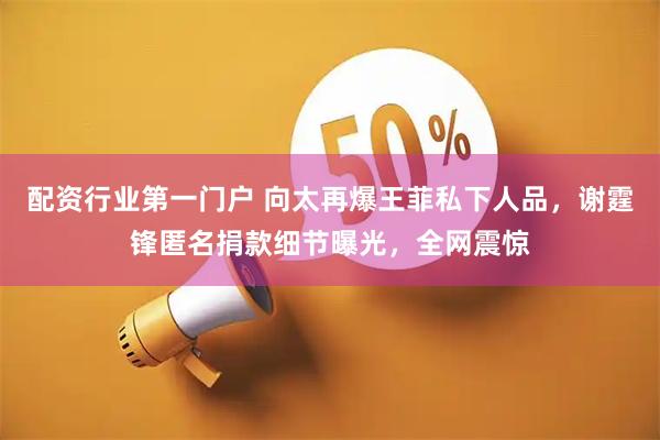 配资行业第一门户 向太再爆王菲私下人品，谢霆锋匿名捐款细节曝光，全网震惊