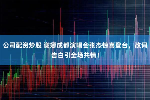 公司配资炒股 谢娜成都演唱会张杰惊喜登台，改词告白引全场共情！