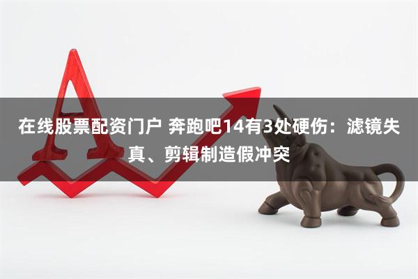 在线股票配资门户 奔跑吧14有3处硬伤：滤镜失真、剪辑制造假冲突