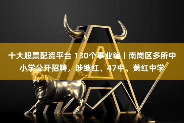 十大股票配资平台 130个事业编丨南岗区多所中小学公开招聘，涉继红、47中、萧红中学
