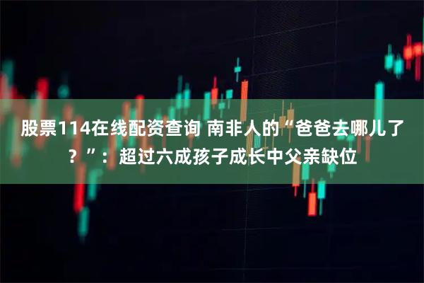 股票114在线配资查询 南非人的“爸爸去哪儿了？”：超过六成孩子成长中父亲缺位