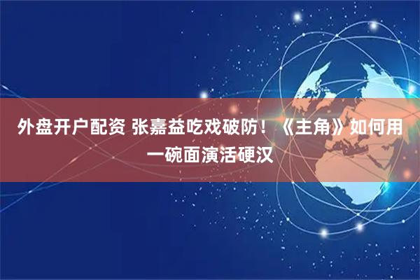 外盘开户配资 张嘉益吃戏破防！《主角》如何用一碗面演活硬汉