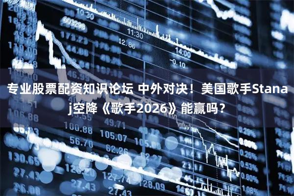 专业股票配资知识论坛 中外对决！美国歌手Stanaj空降《歌手2026》能赢吗？
