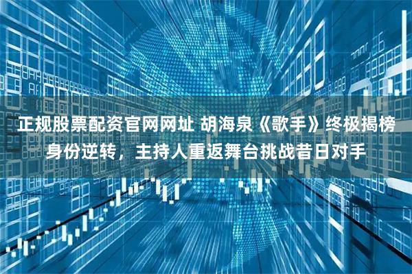 正规股票配资官网网址 胡海泉《歌手》终极揭榜身份逆转，主持人重返舞台挑战昔日对手