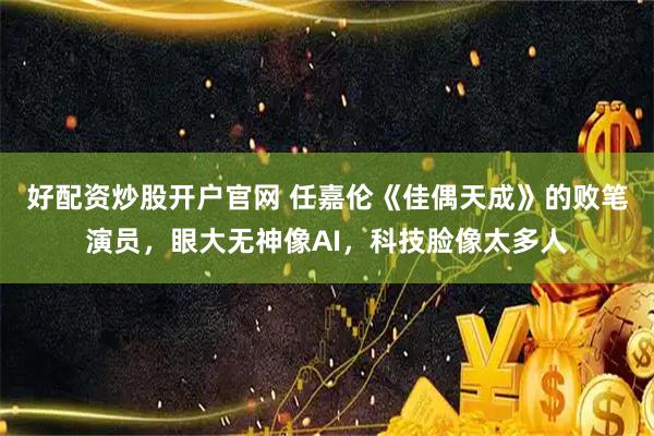 好配资炒股开户官网 任嘉伦《佳偶天成》的败笔演员，眼大无神像AI，科技脸像太多人