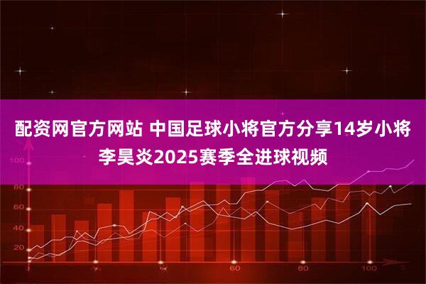 配资网官方网站 中国足球小将官方分享14岁小将李昊炎2025赛季全进球视频