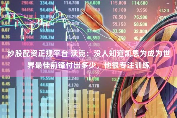 炒股配资正规平台 沃克：没人知道凯恩为成为世界最佳前锋付出多少，他很专注训练