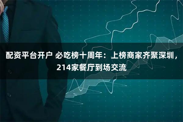 配资平台开户 必吃榜十周年：上榜商家齐聚深圳，214家餐厅到场交流