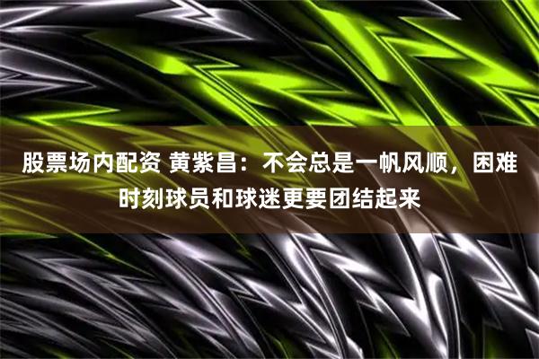 股票场内配资 黄紫昌：不会总是一帆风顺，困难时刻球员和球迷更要团结起来