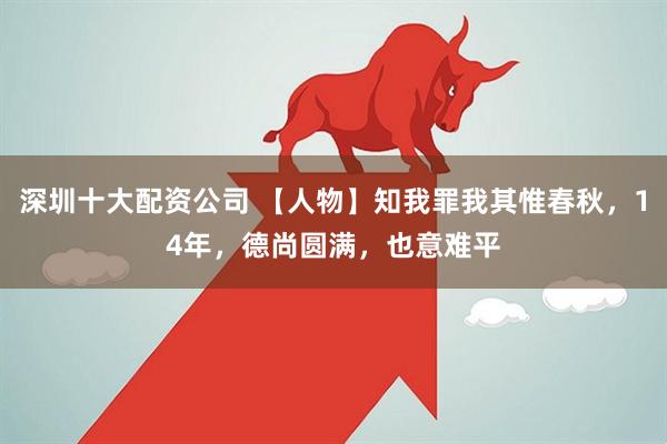深圳十大配资公司 【人物】知我罪我其惟春秋，14年，德尚圆满，也意难平