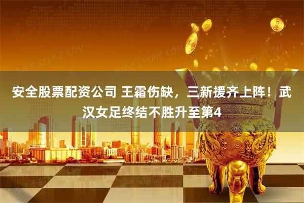 安全股票配资公司 王霜伤缺，三新援齐上阵！武汉女足终结不胜升至第4