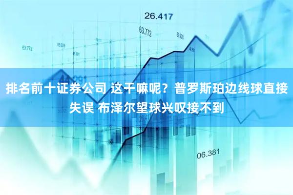 排名前十证券公司 这干嘛呢？普罗斯珀边线球直接失误 布泽尔望球兴叹接不到