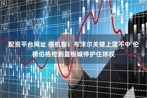 配资平台网址 很机智！布泽尔关键上篮不中 伦德伯格抢到篮板喊停护住球权