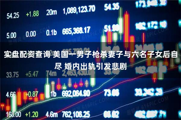 实盘配资查询 美国一男子枪杀妻子与六名子女后自尽 婚内出轨引发悲剧