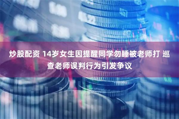 炒股配资 14岁女生因提醒同学勿睡被老师打 巡查老师误判行为引发争议