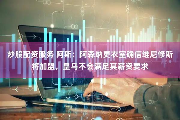 炒股配资服务 阿斯：阿森纳更衣室确信维尼修斯将加盟，皇马不会满足其薪资要求