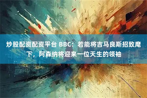 炒股配资配资平台 BBC：若能将吉马良斯招致麾下，阿森纳将迎来一位天生的领袖