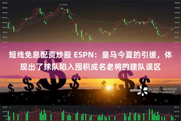 短线免息配资炒股 ESPN：皇马今夏的引援，体现出了球队陷入囤积成名老将的建队误区