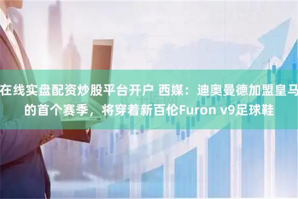 在线实盘配资炒股平台开户 西媒：迪奥曼德加盟皇马的首个赛季，将穿着新百伦Furon v9足球鞋